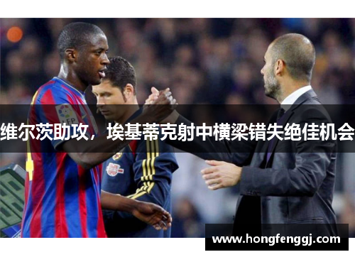 维尔茨助攻，埃基蒂克射中横梁错失绝佳机会