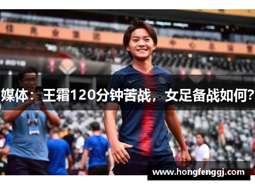 媒体：王霜120分钟苦战，女足备战如何？